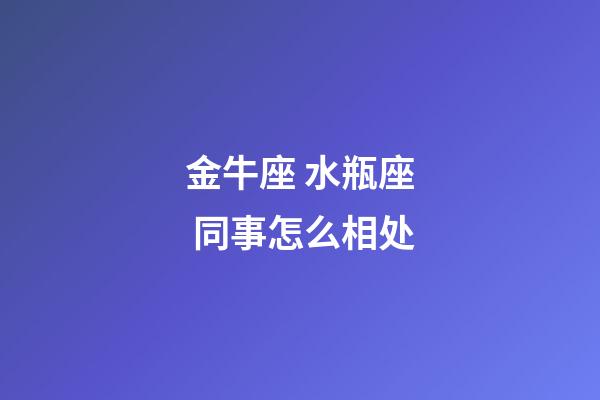 金牛座 水瓶座 同事怎么相处-第1张-星座运势-玄机派